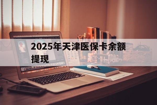 岳阳最新2025年天津医保卡余额提现方法分析(最方便真实的岳阳2025年天津医保卡余额提现多少方法)