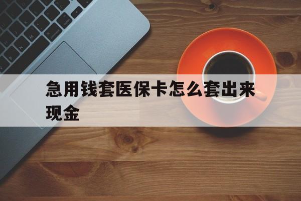 岳阳包含急用钱套医保卡怎么套出来现金的词条