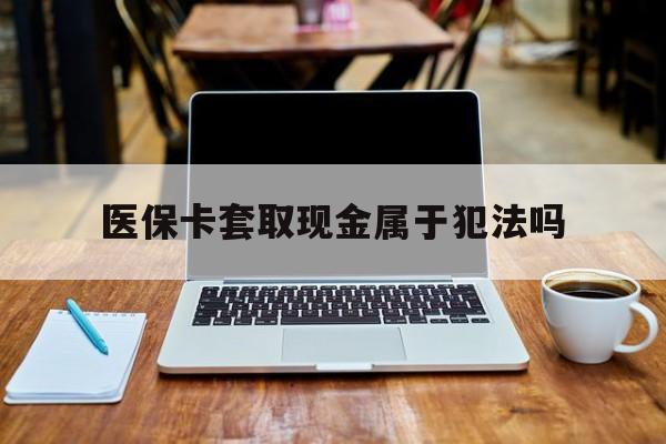 岳阳最新医保卡套取现金属于犯法吗方法分析(最方便真实的岳阳医保卡套取现金属于犯法吗判几年方法)