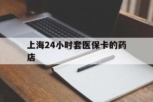 岳阳最新上海24小时套医保卡的药店方法分析(最方便真实的岳阳上海刷医保卡的药店方法)